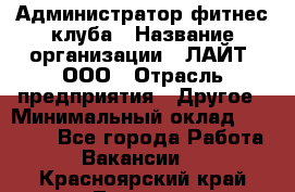 Администратор фитнес-клуба › Название организации ­ ЛАЙТ, ООО › Отрасль предприятия ­ Другое › Минимальный оклад ­ 17 000 - Все города Работа » Вакансии   . Красноярский край,Талнах г.